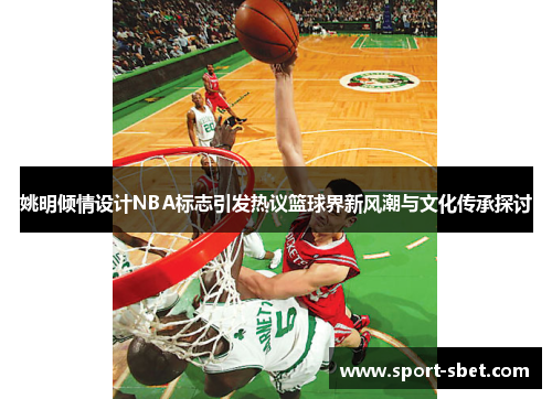 姚明倾情设计NBA标志引发热议篮球界新风潮与文化传承探讨