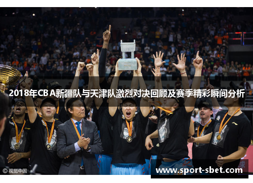 2018年CBA新疆队与天津队激烈对决回顾及赛季精彩瞬间分析