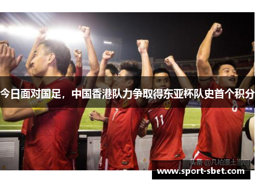 今日面对国足，中国香港队力争取得东亚杯队史首个积分
