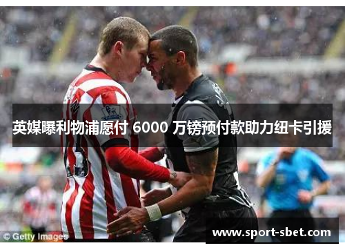 英媒曝利物浦愿付 6000 万镑预付款助力纽卡引援
