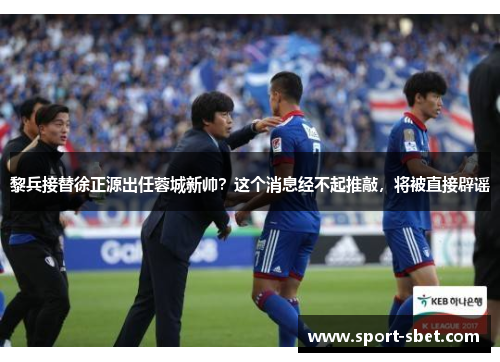 黎兵接替徐正源出任蓉城新帅？这个消息经不起推敲，将被直接辟谣